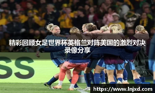 精彩回顾女足世界杯英格兰对阵美国的激烈对决录像分享