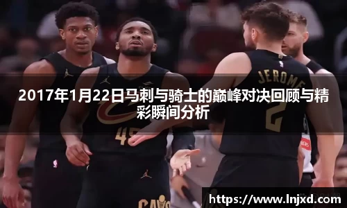 2017年1月22日马刺与骑士的巅峰对决回顾与精彩瞬间分析